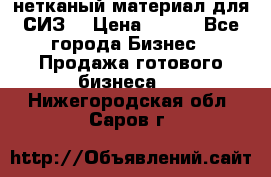 нетканый материал для СИЗ  › Цена ­ 100 - Все города Бизнес » Продажа готового бизнеса   . Нижегородская обл.,Саров г.